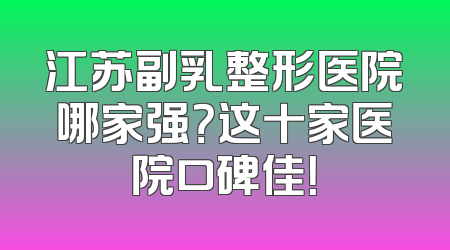 江苏副乳整形医院哪家强？这十家医院口碑佳！