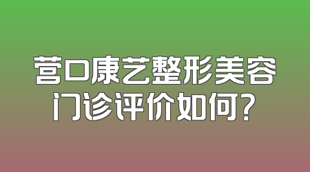营口康艺整形美容门诊评价如何？