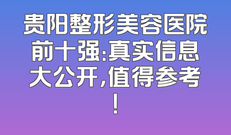 贵阳整形美容医院前十强：真实信息大公开，值得参考！