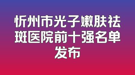 忻州市光子嫩肤祛斑医院前十强名单发布