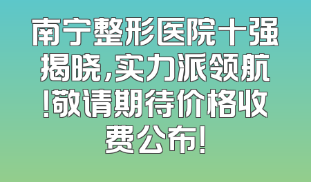 南宁整形医院十强揭晓，实力派领航！敬请期待价格收费公布！