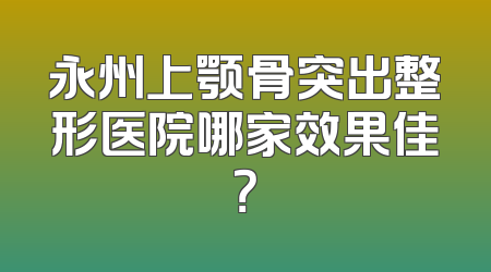 永州上颚骨突出整形医院哪家效果佳？