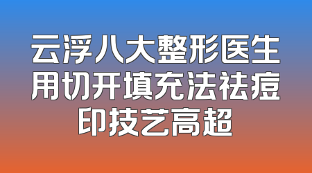 云浮八大整形医生用切开填充法祛痘印技艺高超