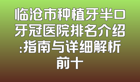临沧市种植牙半口牙冠医院排名介绍：指南与详细解析前十