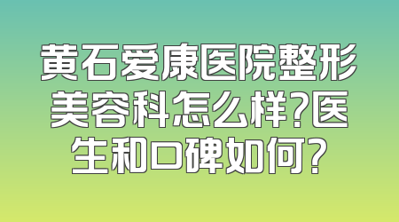 黄石爱康医院整形美容科怎么样？医生和口碑如何？