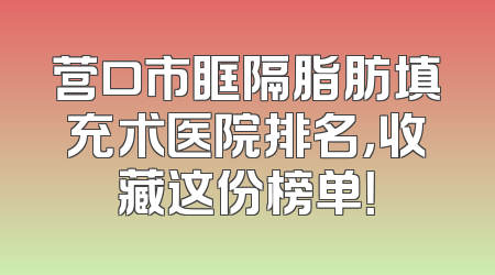 营口市眶隔脂肪填充术医院排名，收藏这份榜单！