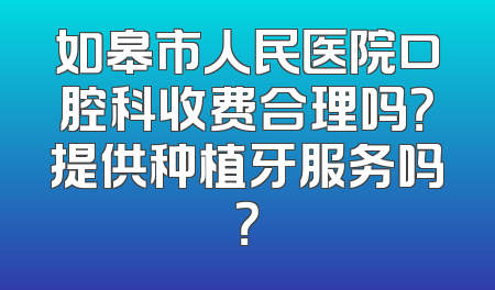 如皋市人民医院口腔科收费合理吗？提供种植牙服务吗？