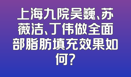 上海九院吴巍、苏薇洁、丁伟做全面部脂肪填充效果如何？