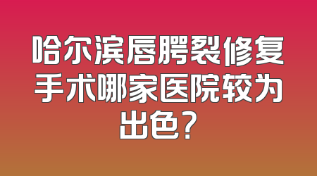 哈尔滨唇腭裂修复手术哪家医院较为出色？