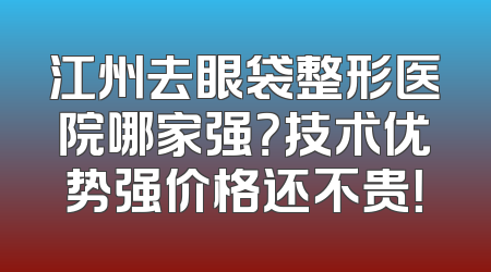 江州去眼袋整形医院哪家强？技术优势强价格还不贵！