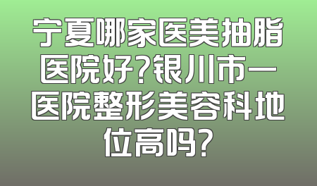 宁夏哪家医美抽脂医院好？银川市一医院整形美容科地位高吗？