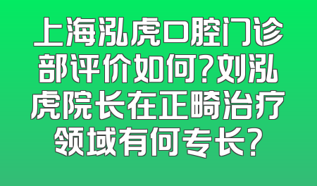 上海泓虎口腔门诊部评价如何？刘泓虎院长在正畸治疗领域有何专长？