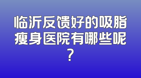 临沂反馈好的吸脂瘦身医院有哪些呢？