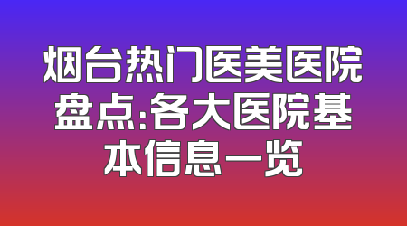 烟台热门医美医院盘点：各大医院基本信息一览