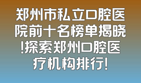 郑州市私立口腔医院前十名榜单揭晓！探索郑州口腔医疗机构排行！