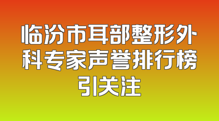 临汾市耳部整形外科专家声誉排行榜引关注