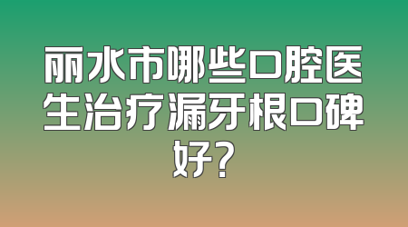 丽水市哪些口腔医生治疗漏牙根口碑好？