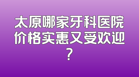太原哪家牙科医院价格实惠又受欢迎？