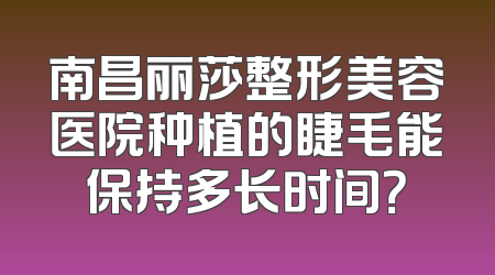 南昌丽莎整形美容医院种植的睫毛能保持多长时间？