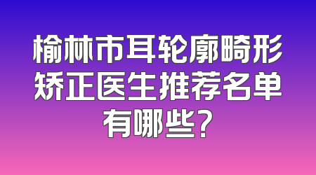 榆林市耳轮廓畸形矫正医生推荐名单有哪些？
