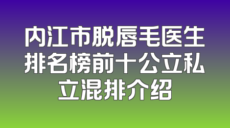 内江市脱唇毛医生排名榜前十公立私立混排介绍