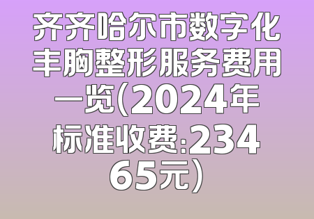 齐齐哈尔市数字化丰胸整形服务费用一览（2024年标准收费：23465元）