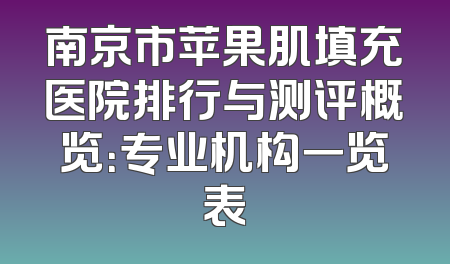 南京市苹果肌填充医院排行与测评概览：专业机构一览表