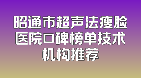 昭通市超声法瘦脸医院口碑榜单技术机构推荐