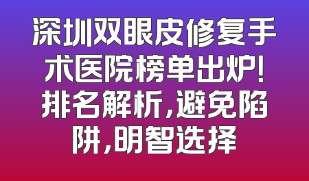 深圳双眼皮修复手术医院榜单出炉！排名解析，避免陷阱，明智选择