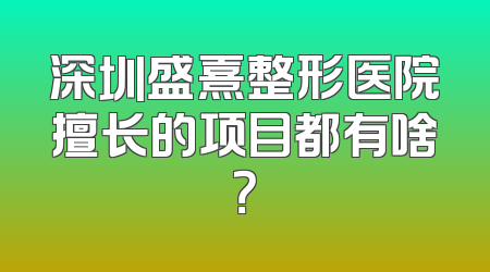 深圳盛熹整形医院擅长的项目都有啥？