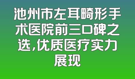 池州市左耳畸形手术医院前三口碑之选，优质医疗实力展现