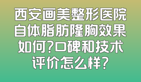 西安画美整形医院自体脂肪隆胸效果如何？口碑和技术评价怎么样？