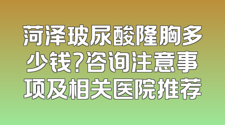 菏泽玻尿酸隆胸多少钱？咨询注意事项及相关医院推荐