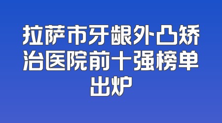 拉萨市牙龈外凸矫治医院前十强榜单出炉