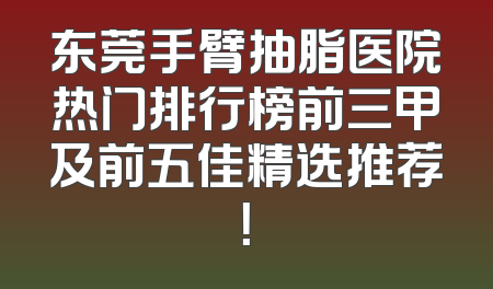 东莞手臂抽脂医院热门排行榜前三甲及前五佳精选推荐！