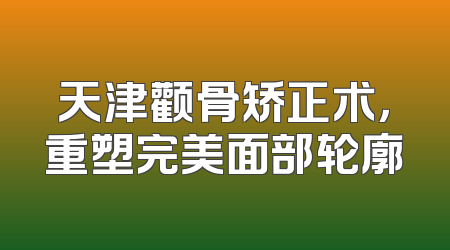天津颧骨矫正术，重塑完美面部轮廓