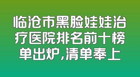 临沧市黑脸娃娃治疗医院排名前十榜单出炉，清单奉上