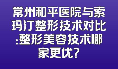 常州和平医院与索玛汀整形技术对比：整形美容技术哪家更优？