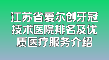 江苏省爱尔创牙冠技术医院排名及优质医疗服务介绍