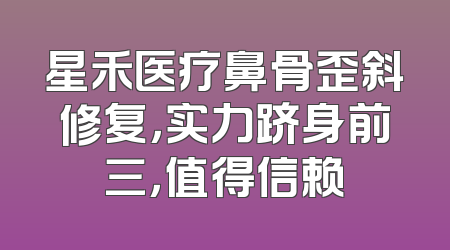 星禾医疗鼻骨歪斜修复，实力跻身前三，值得信赖