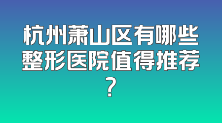 杭州萧山区有哪些整形医院值得推荐？