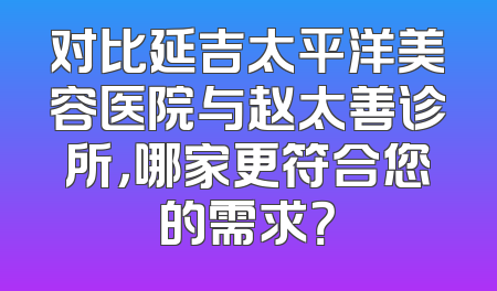 对比延吉太平洋美容医院与赵太善诊所，哪家更符合您的需求？