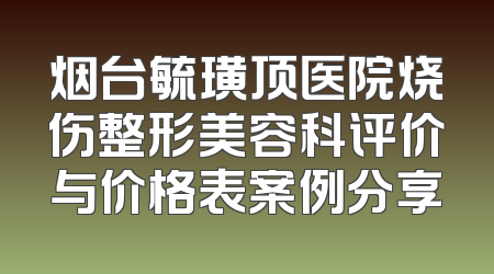 烟台毓璜顶医院烧伤整形美容科评价与价格表案例分享