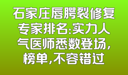 石家庄唇腭裂修复专家排名：实力人气医师悉数登场，榜单，不容错过