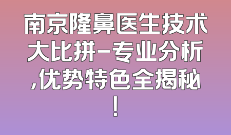 南京隆鼻医生技术大比拼-专业分析，优势特色全揭秘！