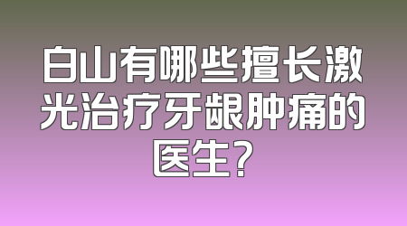 白山有哪些擅长激光治疗牙龈肿痛的医生？