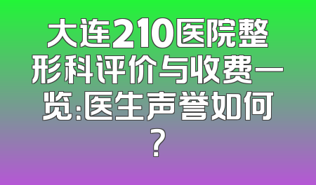 大连210医院整形科评价与收费一览：医生声誉如何？
