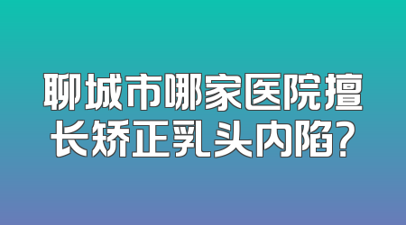 聊城市哪家医院擅长矫正乳头内陷？