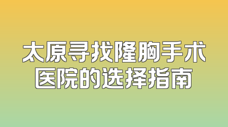 太原寻找隆胸手术医院的选择指南
