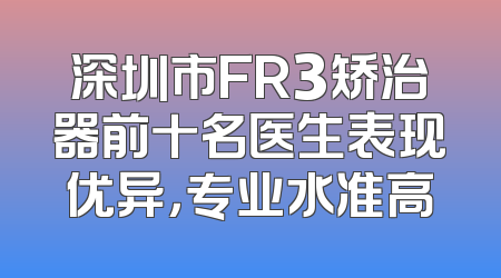 深圳市FR3矫治器前十名医生表现优异，专业水准高